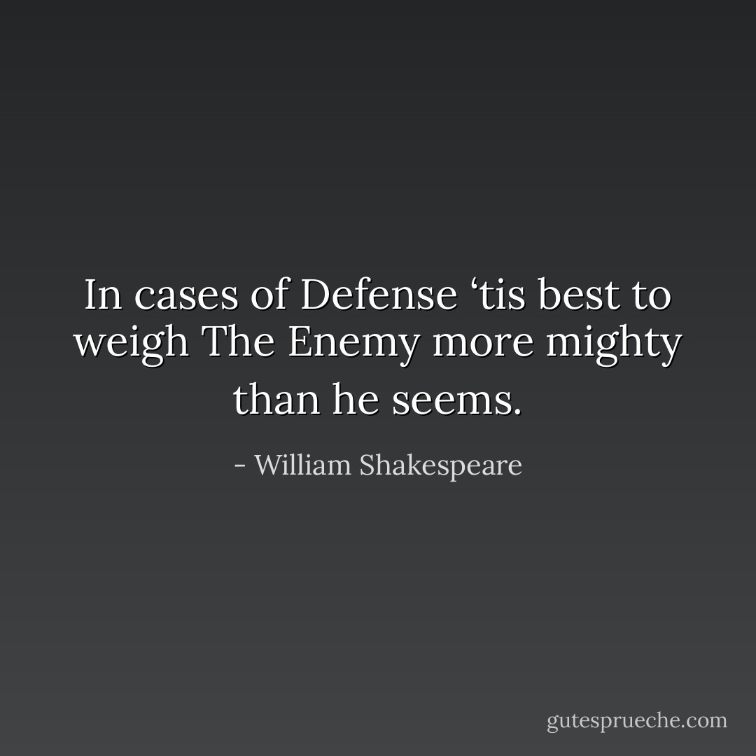 In cases of Defense ‘tis best to weigh<br />The Enemy more mighty than he seems. - William Shakespeare