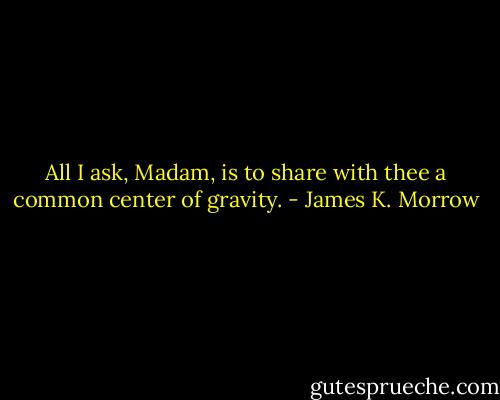 All I ask, Madam, is to share with thee a common center of gravity. - James K. Morrow