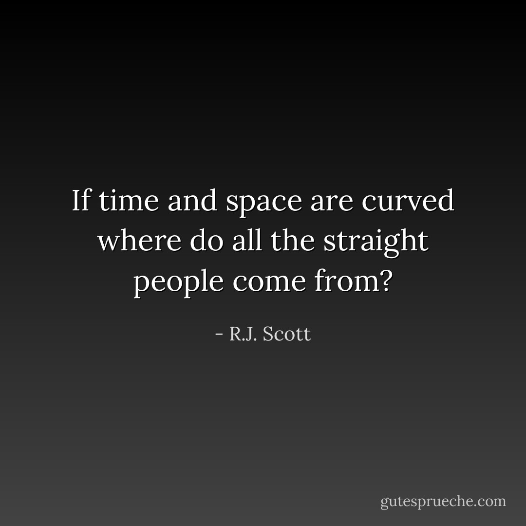 If time and space are curved where do all the straight people come from? - R.J. Scott