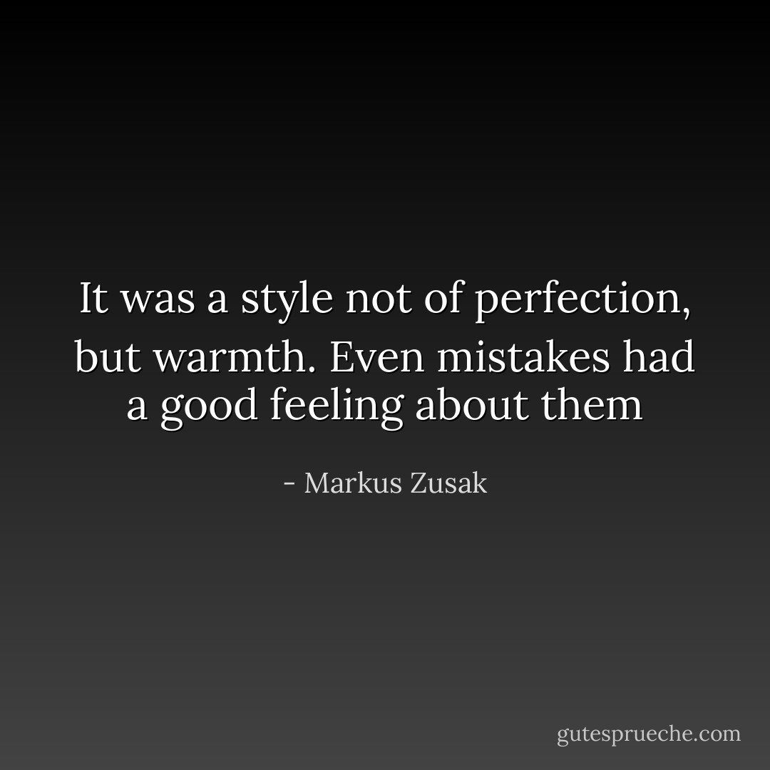 It was a style not of perfection, but warmth. Even mistakes had a good feeling about them - Markus Zusak