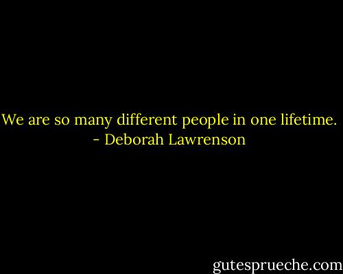 We are so many different people in one lifetime. - Deborah Lawrenson
