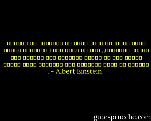 أجمل الأشياء التي يمكن أن نختارها هي معايشة غوامض التكوين...ومن لا يعرف هذا الانخطاف بجمال الكون ومن لا يأخذه الاعجاب ولا يستيقظ فيه السؤال هو شمعة منطفئة، إنه كالميّت سواء بسواء . - Albert Einstein