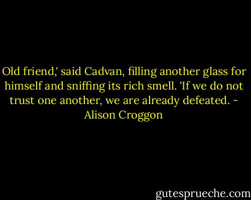 Old friend,' said Cadvan, filling another glass for himself and sniffing its rich smell. 'If we do not trust one another, we are already defeated. - Alison Croggon