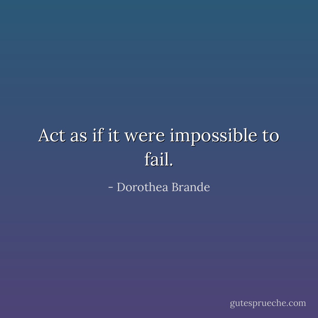 Act as if it were impossible to fail. - Dorothea Brande