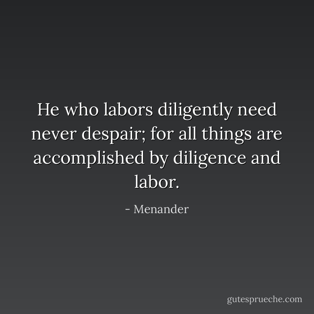 He who labors diligently need never despair; for all things are accomplished by diligence and labor. - Menander
