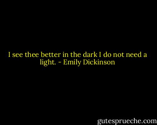 I see thee better in the dark<br />I do not need a light. - Emily Dickinson
