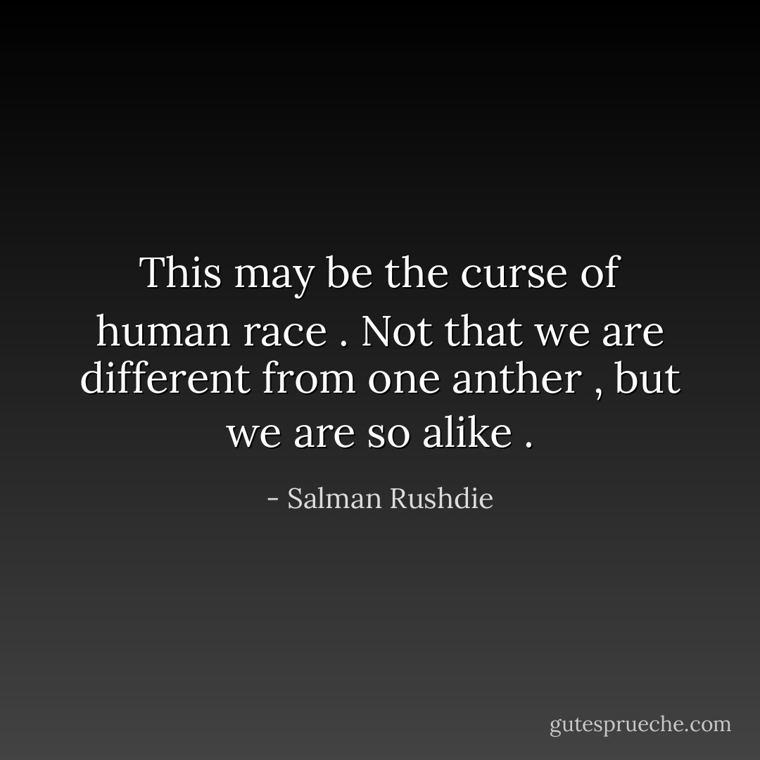 This may be the curse of human race . Not that we are different from one anther , but we are so alike . - Salman Rushdie