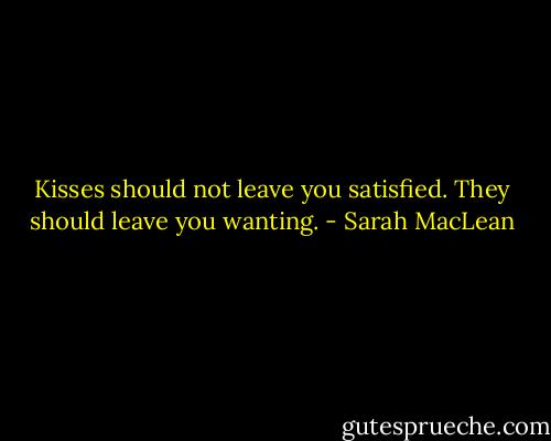 Kisses should not leave you satisfied. They should leave you wanting. - Sarah MacLean