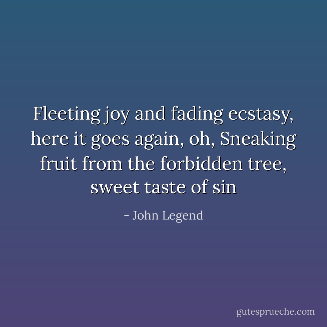 Fleeting joy and fading ecstasy, here it goes again, oh,<br />Sneaking fruit from the forbidden tree, sweet taste of sin - John Legend