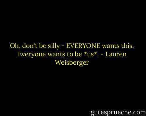 Oh, don't be silly - EVERYONE wants this. Everyone wants to be *us*. - Lauren Weisberger