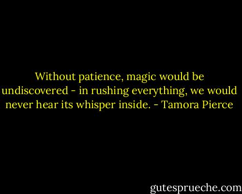 Without patience, magic would be undiscovered - in rushing everything, we would never hear its whisper inside. - Tamora Pierce