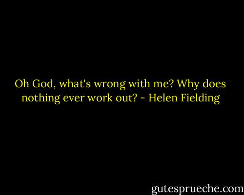 Oh God, what's wrong with me? Why does nothing ever work out? - Helen Fielding
