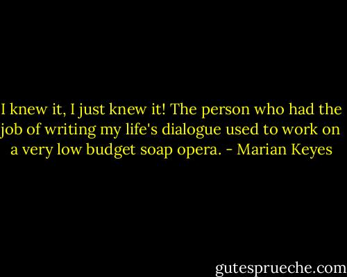 I knew it, I just knew it! The person who had the job of writing my life's dialogue used to work on a very low budget soap opera. - Marian Keyes