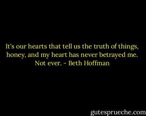 It's our hearts that tell us the truth of things, honey, and my heart has never betrayed me. Not ever. - Beth Hoffman