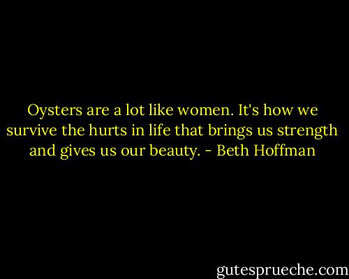 Oysters are a lot like women. It's how we survive the hurts in life that brings us strength and gives us our beauty. - Beth Hoffman