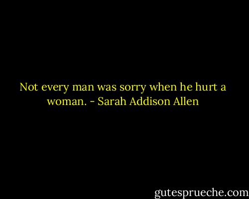 Not every man was sorry when he hurt a woman. - Sarah Addison Allen