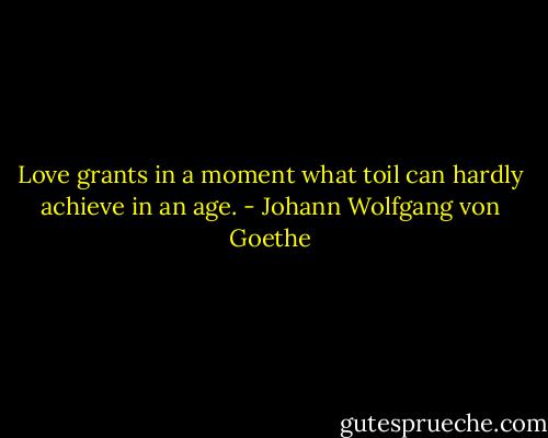 Love grants in a moment what toil can hardly achieve in an age. - Johann Wolfgang von Goethe