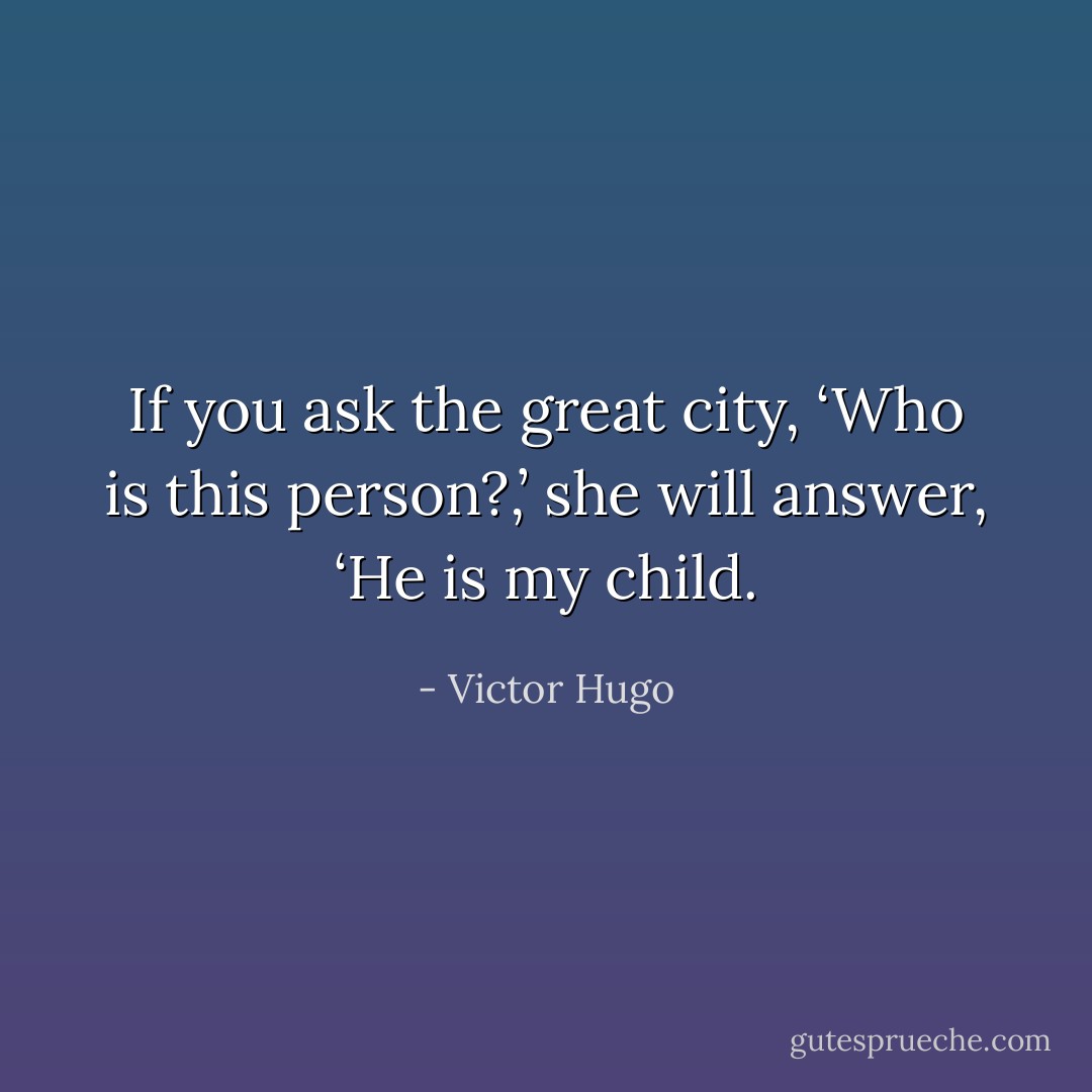If you ask the great city, ‘Who is this person?,’ she will answer, ‘He is my child. - Victor Hugo