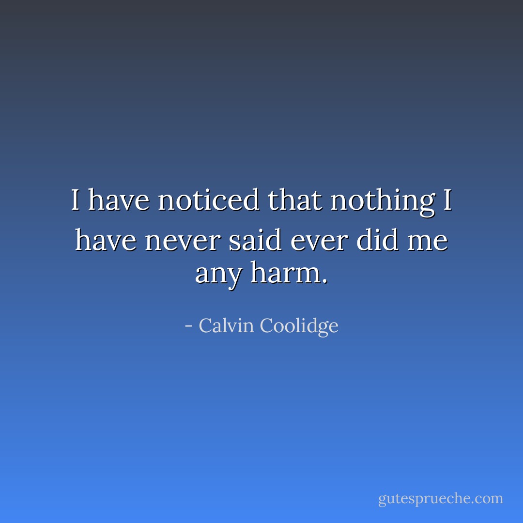 I have noticed that nothing I have never said ever did me any harm. - Calvin Coolidge