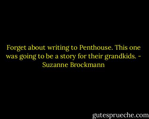 Forget about writing to Penthouse.<br />This one was going to be a story for their grandkids. - Suzanne Brockmann