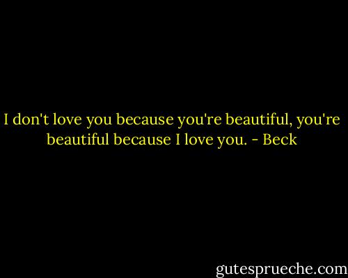 I don't love you because you're beautiful, you're beautiful because I love you. - Beck