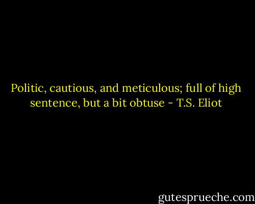 Politic, cautious, and meticulous;<br />full of high sentence, but a bit obtuse - T.S. Eliot