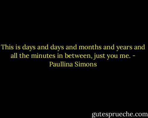 This is days and days and months and years and all the minutes in between, just you me. - Paullina Simons