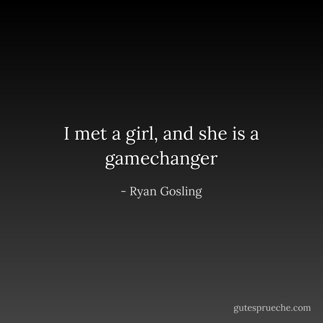 I met a girl, and she is a gamechanger - Ryan Gosling