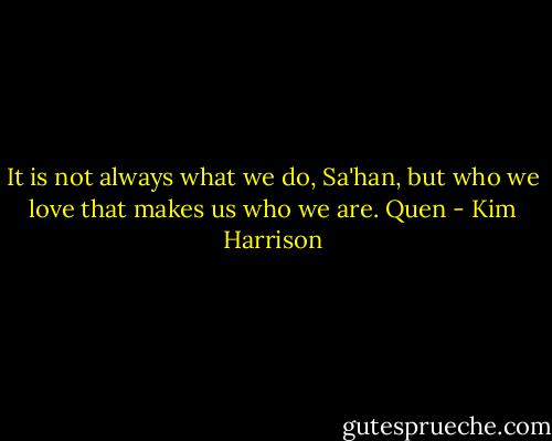 It is not always what we do, Sa'han, but who we love that makes us who we are. Quen - Kim Harrison