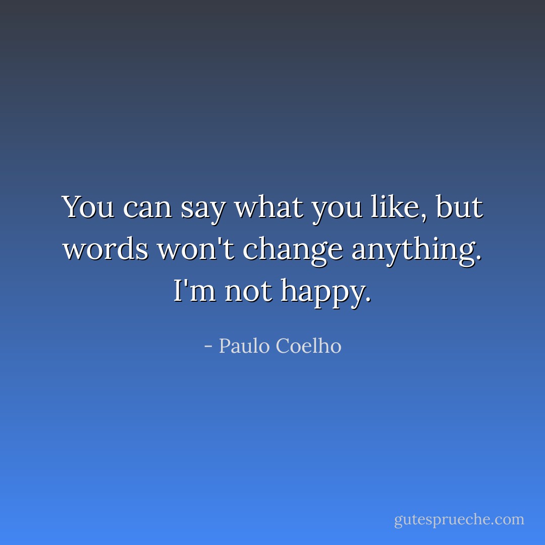 You can say what you like, but words won't change anything. I'm not happy. - Paulo Coelho