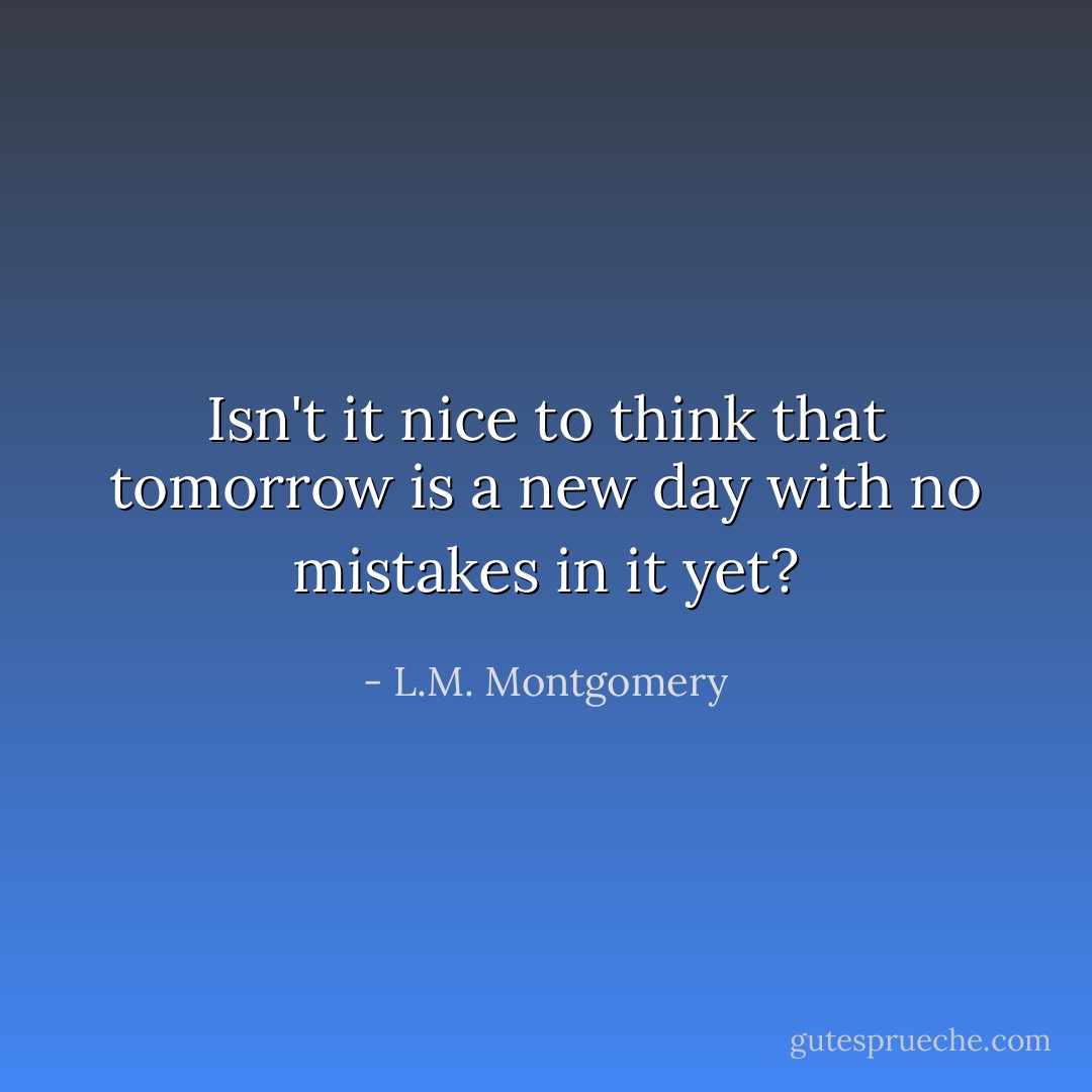 Isn't it nice to think that tomorrow is a new day with no mistakes in it yet? - L.M. Montgomery