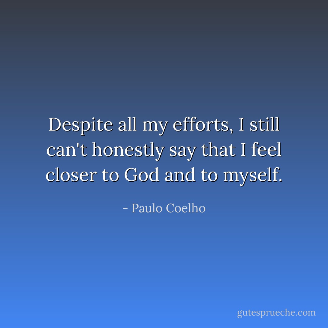 Despite all my efforts, I still can't honestly say that I feel closer to God and to myself. - Paulo Coelho