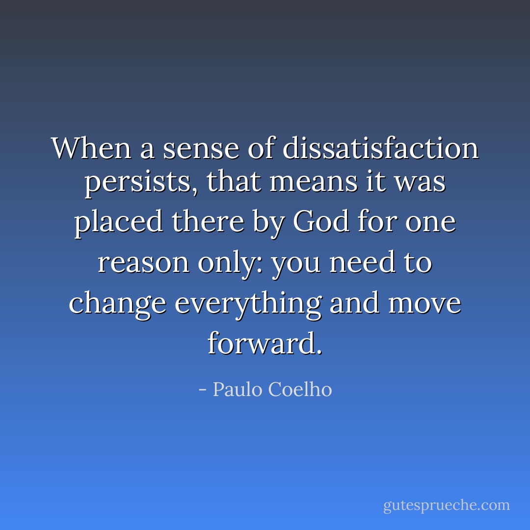 When a sense of dissatisfaction persists, that means it was placed there by God for one reason only: you need to change everything and move forward. - Paulo Coelho