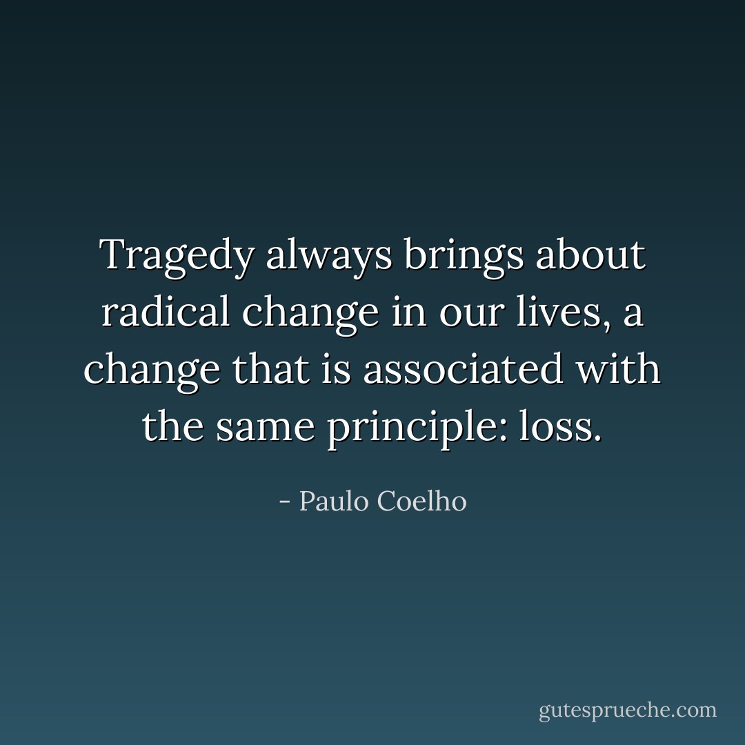 Tragedy always brings about radical change in our lives, a change that is associated with the same principle: loss. - Paulo Coelho