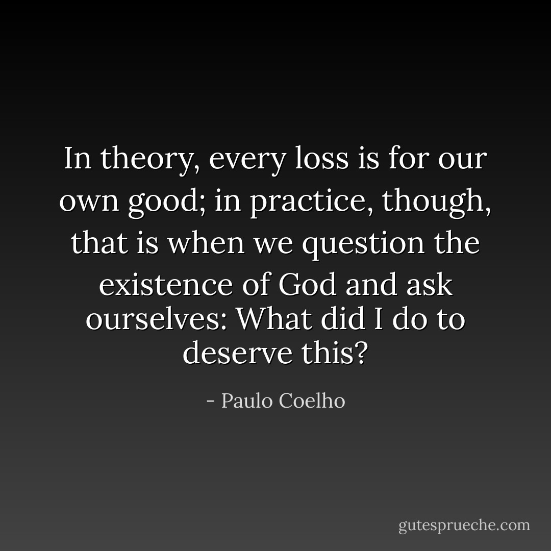In theory, every loss is for our own good; in practice, though, that is when we question the existence of God and ask ourselves: What did I do to deserve this? - Paulo Coelho