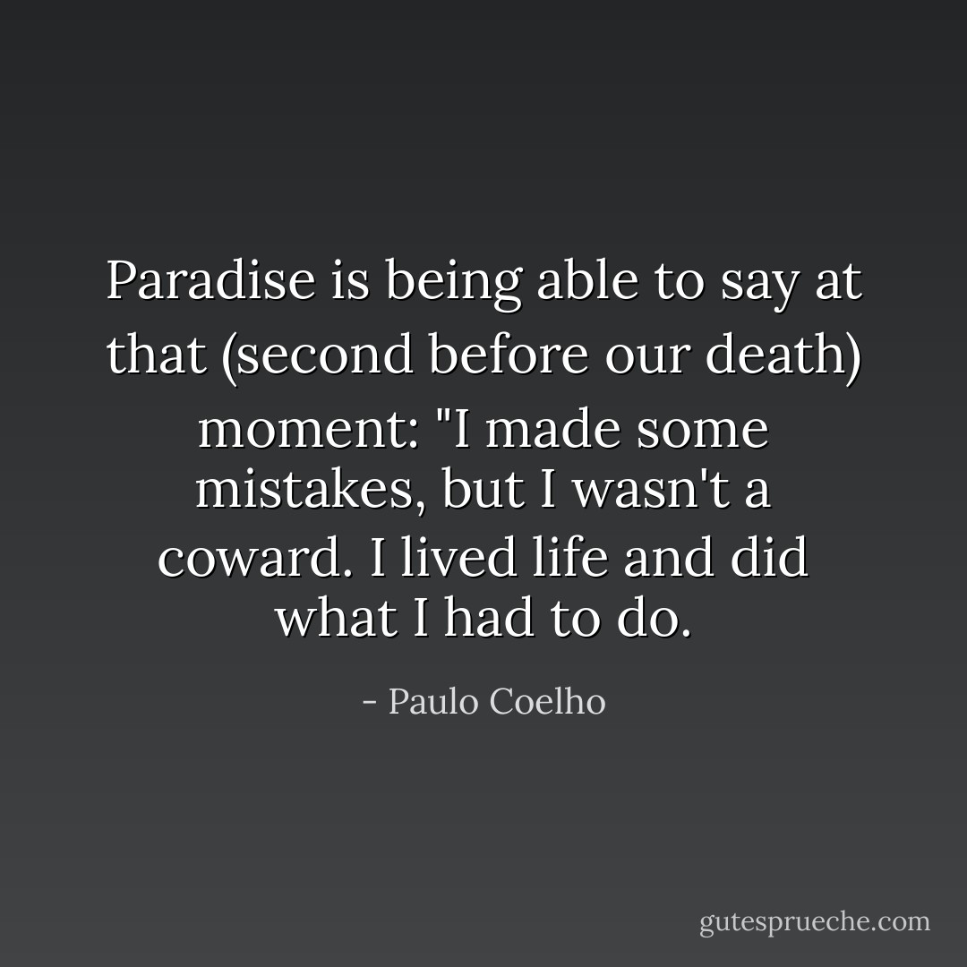 Paradise is being able to say at that (second before our death) moment: "I made some mistakes, but I wasn't a coward. I lived life and did what I had to do. - Paulo Coelho