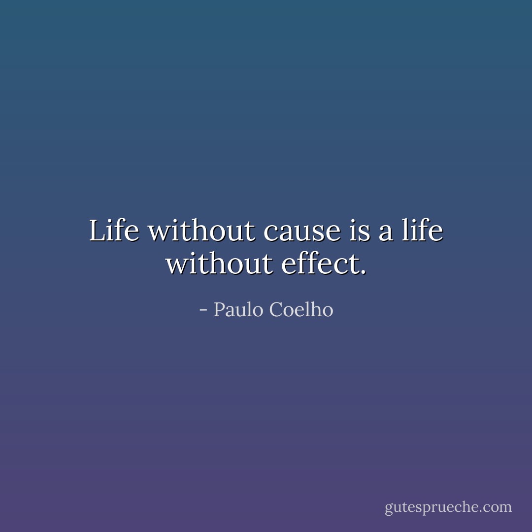 Life without cause is a life without effect. - Paulo Coelho