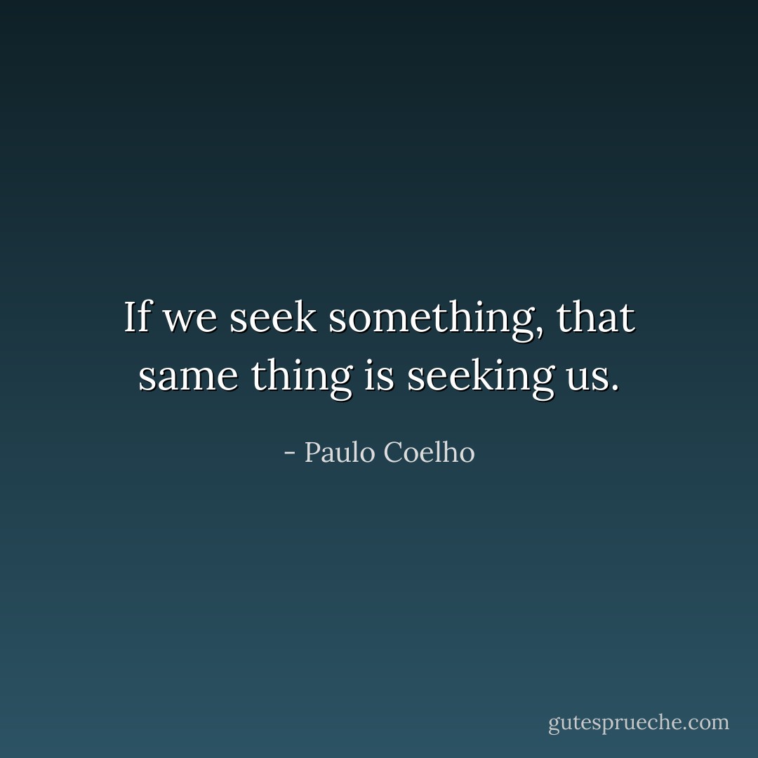 If we seek something, that same thing is seeking us. - Paulo Coelho