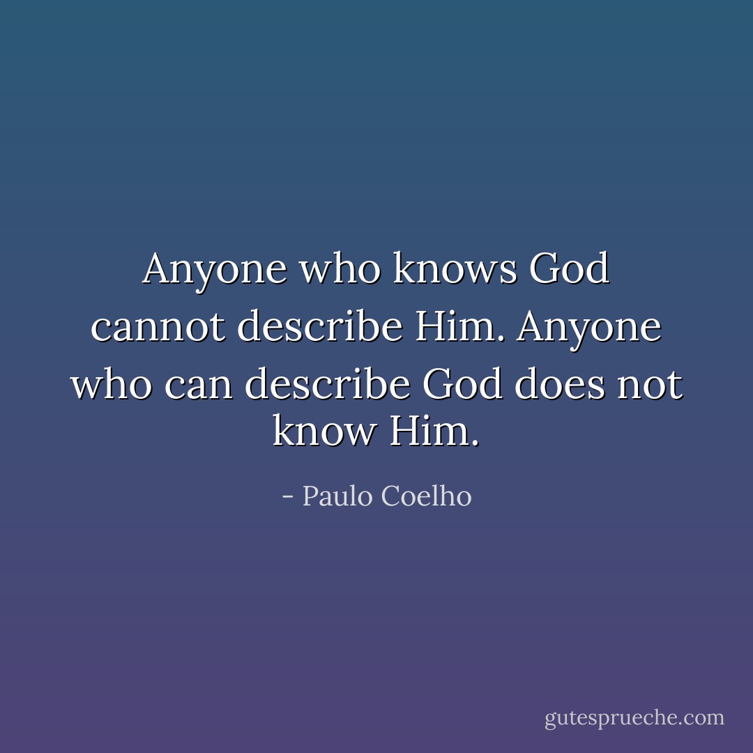 Anyone who knows God cannot describe Him. Anyone who can describe God does not know Him. - Paulo Coelho