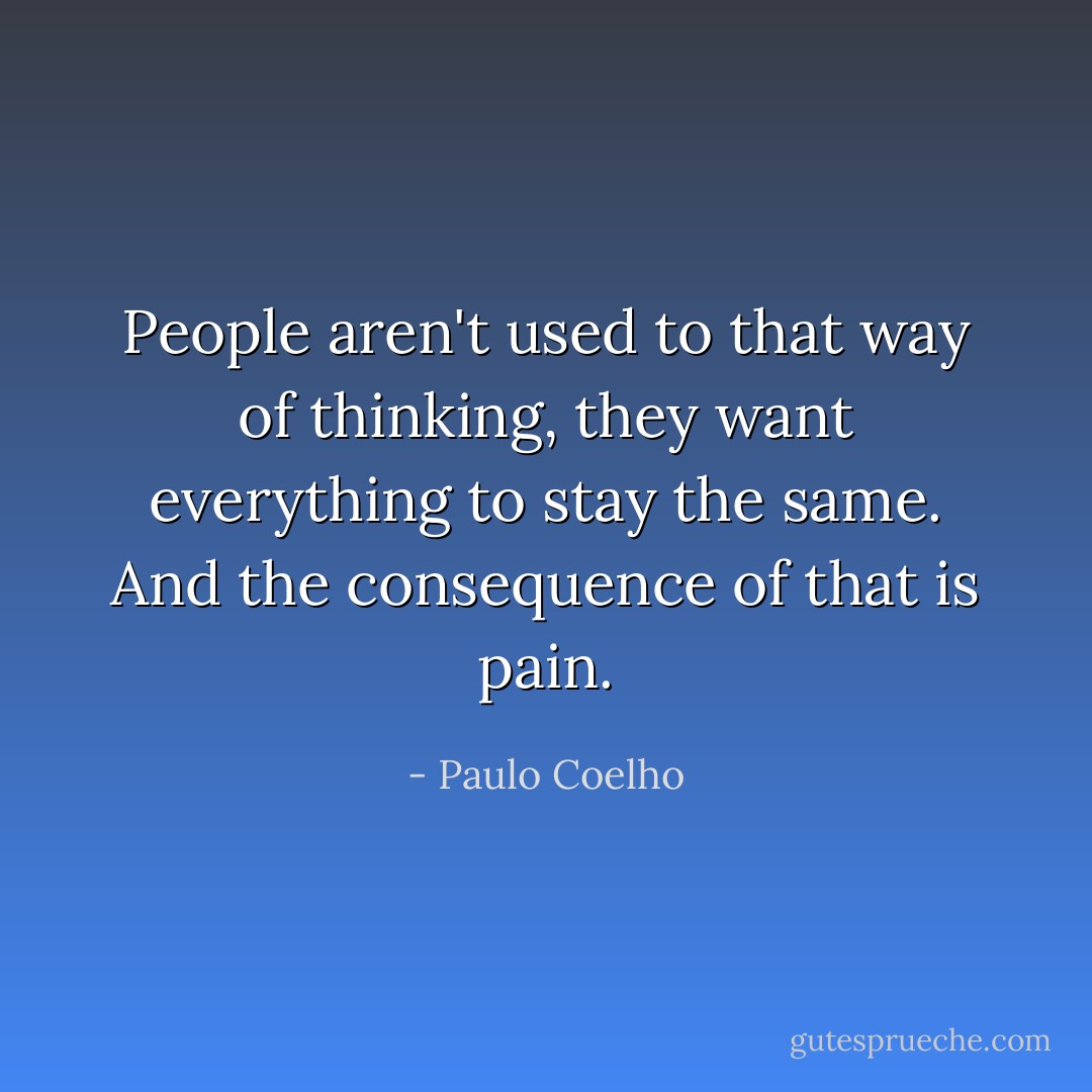 People aren't used to that way of thinking, they want everything to stay the same. And the consequence of that is pain. - Paulo Coelho