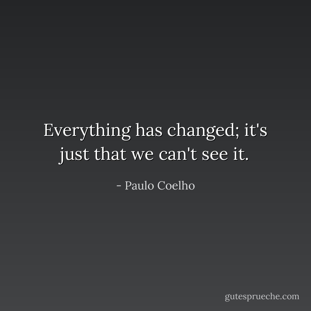 Everything has changed; it's just that we can't see it. - Paulo Coelho