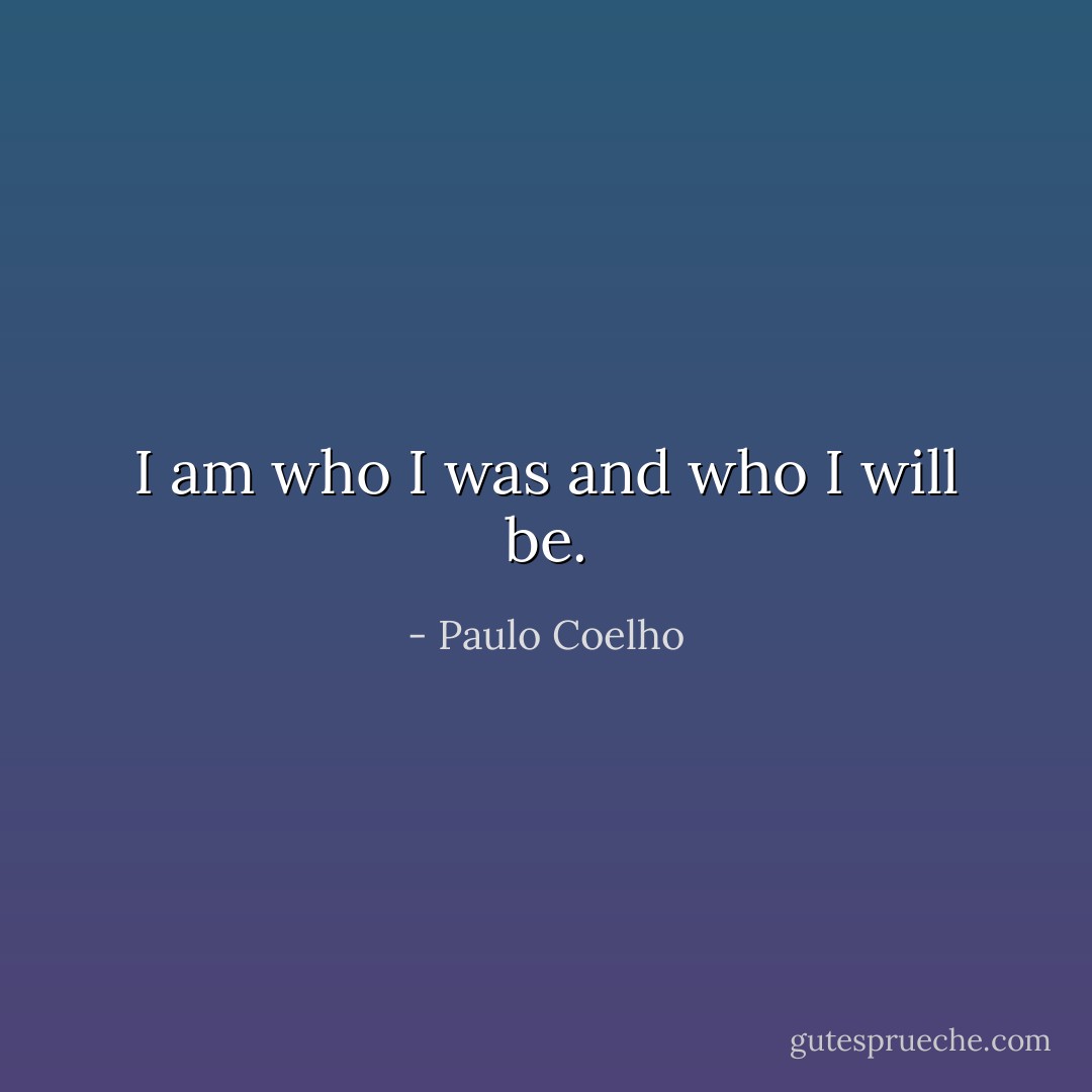 I am who I was and who I will be. - Paulo Coelho