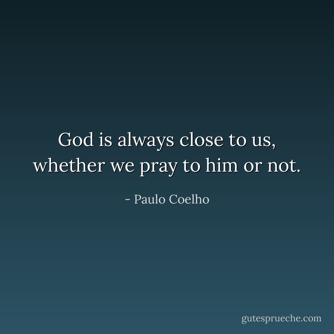 God is always close to us, whether we pray to him or not. - Paulo Coelho