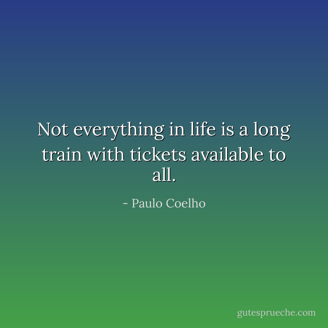 Not everything in life is a long train with tickets available to all. - Paulo Coelho