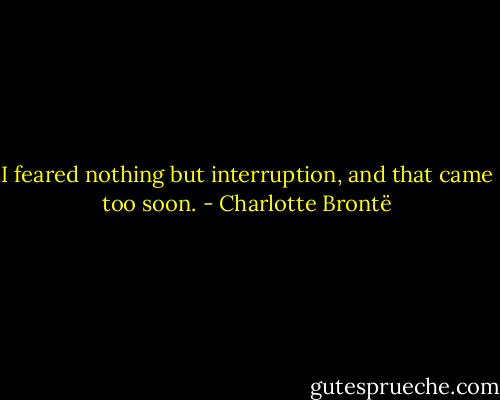 I feared nothing but interruption, and that came too soon. - Charlotte Brontë