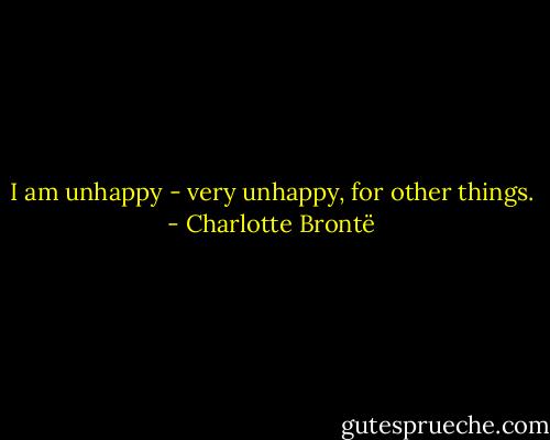 I am unhappy - very unhappy, for other things. - Charlotte Brontë