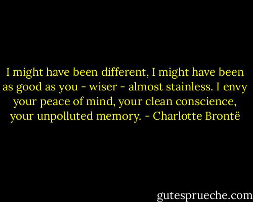 I might have been different, I might have been as good as you - wiser - almost stainless. I envy your peace of mind, your clean conscience, your unpolluted memory. - Charlotte Brontë
