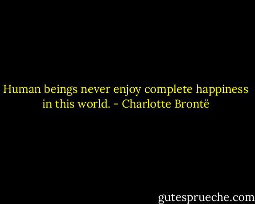Human beings never enjoy complete happiness in this world. - Charlotte Brontë