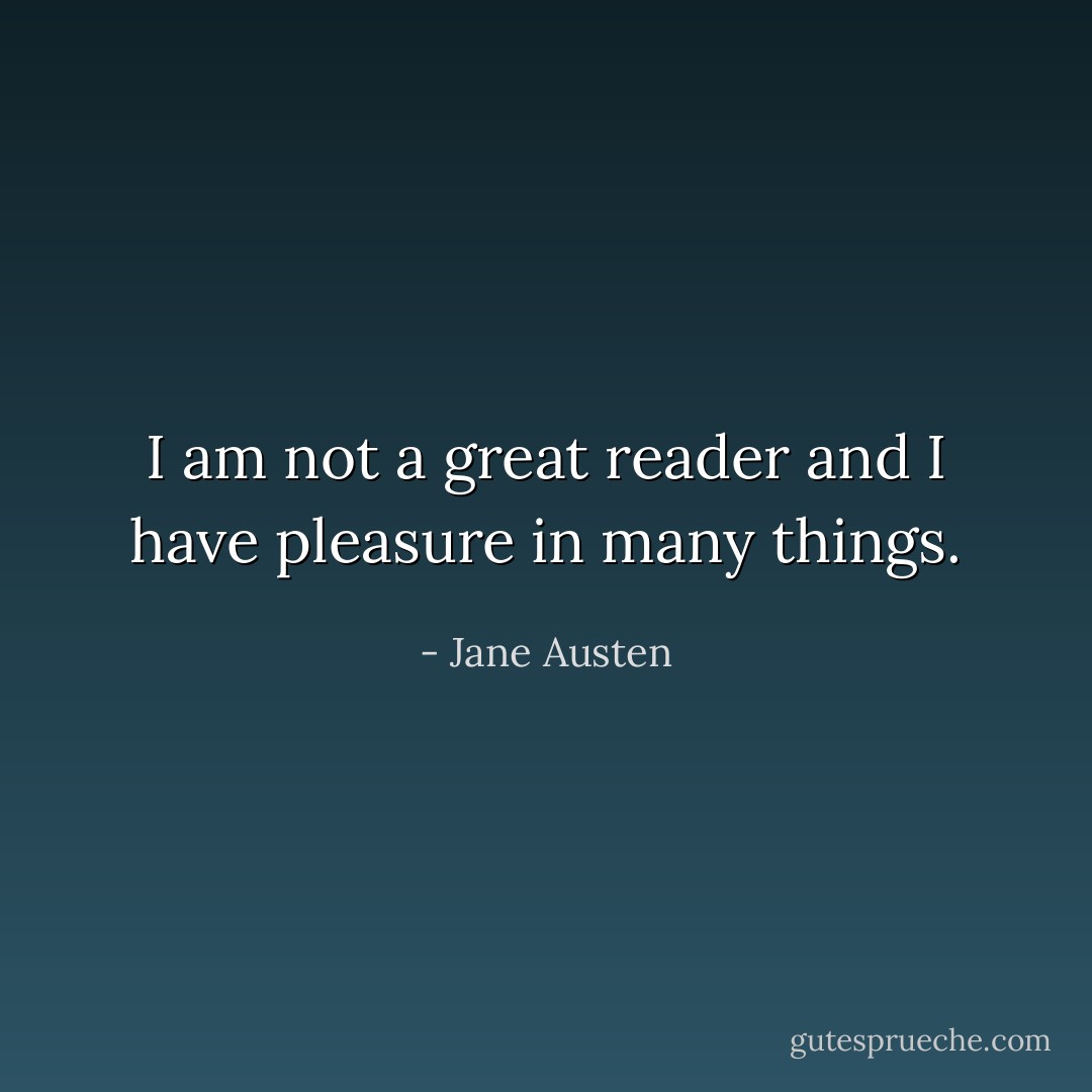 I am not a great reader and I have pleasure in many things. - Jane Austen