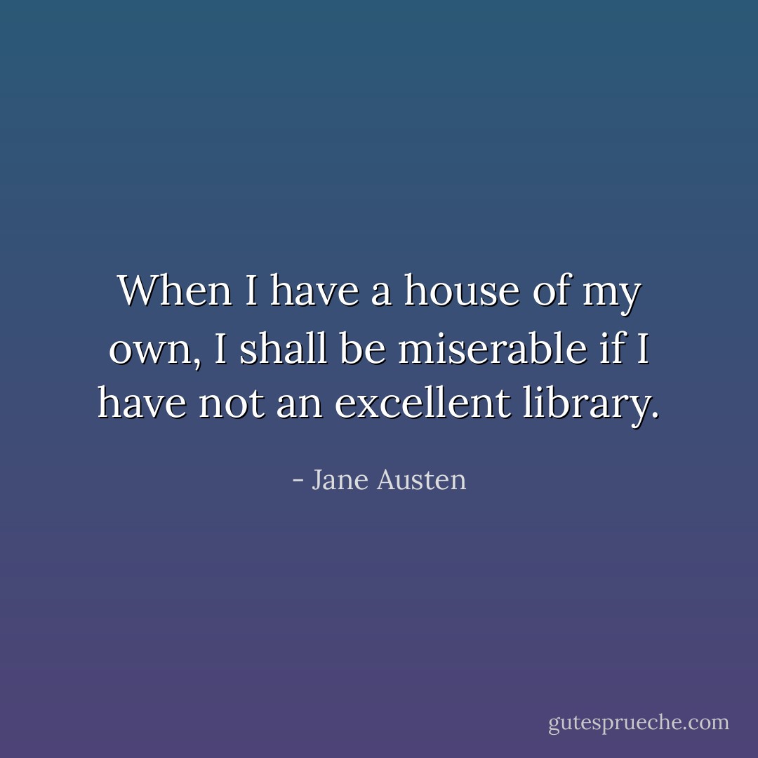 When I have a house of my own, I shall be miserable if I have not an excellent library. - Jane Austen